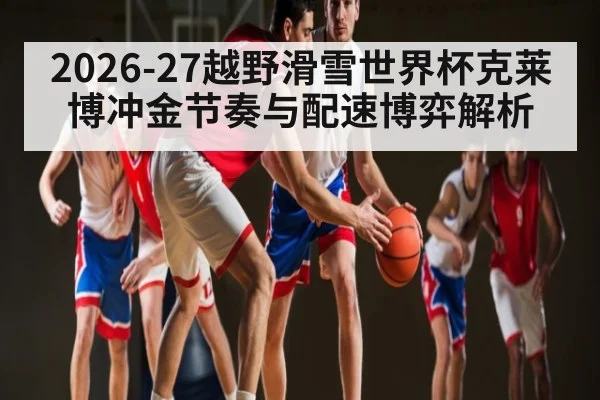 2026-27越野滑雪世界杯克莱博冲金节奏与配速博弈解析