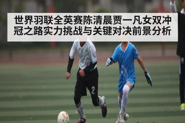 世界羽联全英赛陈清晨贾一凡女双冲冠之路实力挑战与关键对决前景分析